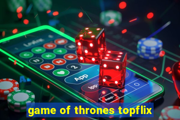 game of thrones topflix